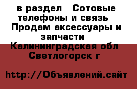  в раздел : Сотовые телефоны и связь » Продам аксессуары и запчасти . Калининградская обл.,Светлогорск г.